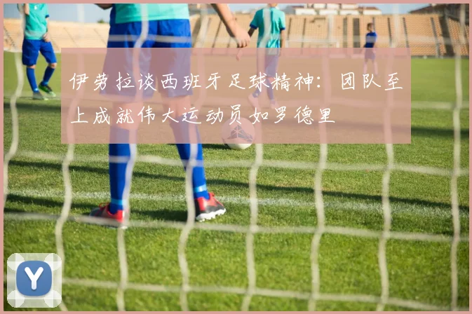 伊劳拉谈西班牙足球精神：团队至上成就伟大运动员如罗德里