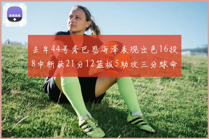 去年44号秀巴恩海泽表现出色16投8中斩获21分12篮板5助攻三分球命中率100