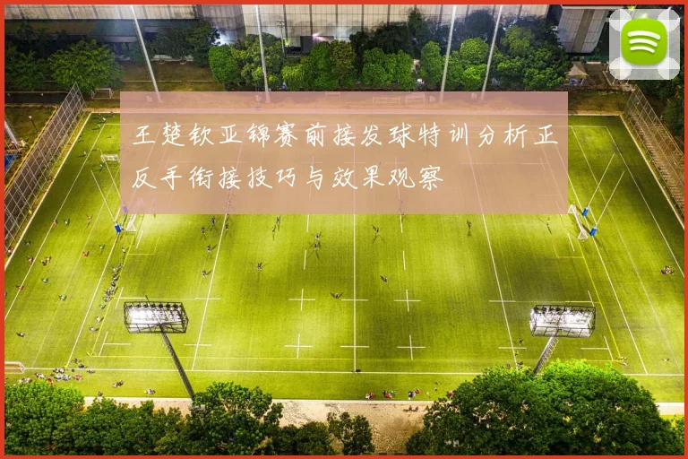 王楚钦亚锦赛前接发球特训分析正反手衔接技巧与效果观察