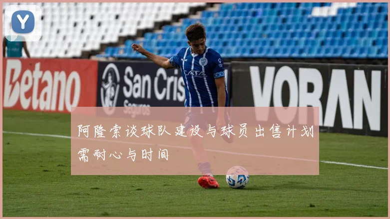 阿隆索谈球队建设与球员出售计划需耐心与时间