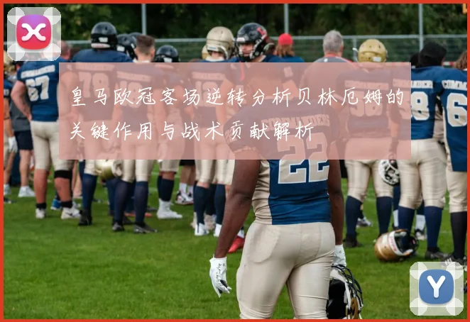 皇马欧冠客场逆转分析贝林厄姆的关键作用与战术贡献解析