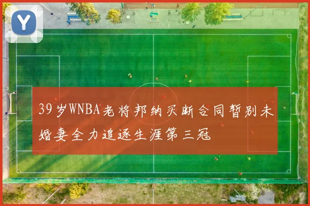 39岁WNBA老将邦纳买断合同暂别未婚妻全力追逐生涯第三冠