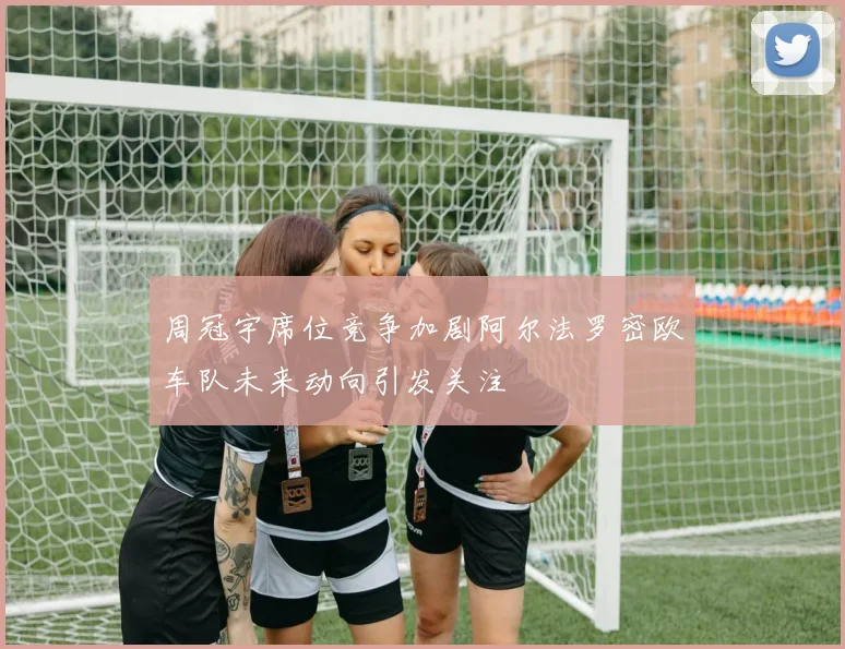 周冠宇席位竞争加剧阿尔法罗密欧车队未来动向引发关注