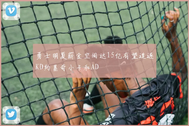 勇士明夏薪金空间达15亿有望追逐KD约基奇小卡和AD