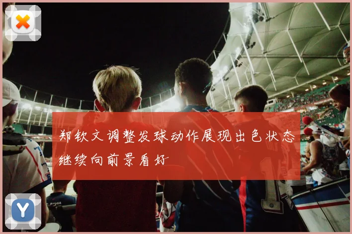 郑钦文调整发球动作展现出色状态继续向前景看好
